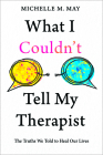 What I Couldn't Tell My Therapist: The Truths We Told to Heal Our Lives By Michelle M. May Cover Image